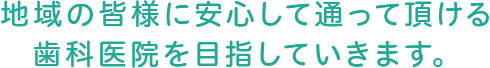 地域の皆様に安心して通って頂ける歯科医院を目指していきます。